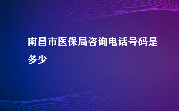 南昌市医保局咨询电话号码是多少