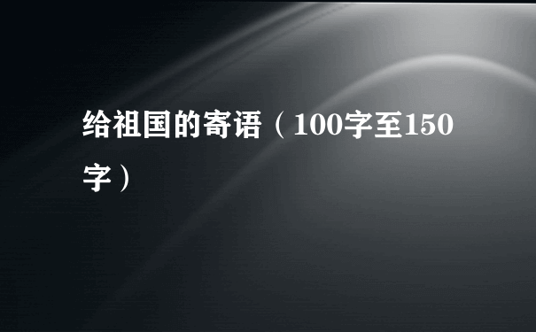 给祖国的寄语（100字至150字）