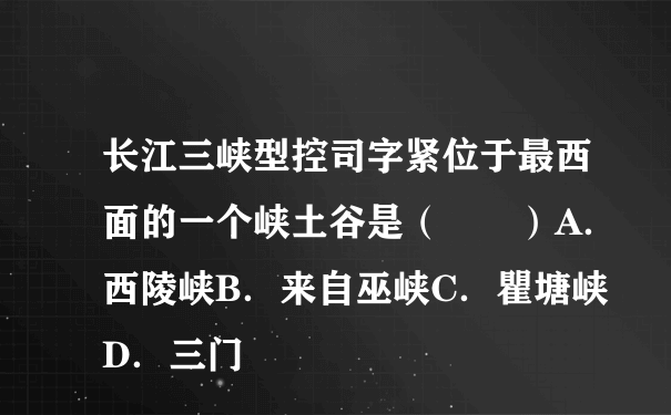 长江三峡型控司字紧位于最西面的一个峡土谷是（  ）A．西陵峡B．来自巫峡C．瞿塘峡D．三门