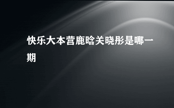 快乐大本营鹿晗关晓彤是哪一期