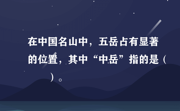 在中国名山中，五岳占有显著的位置，其中“中岳”指的是（  ）。