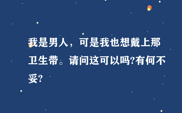 我是男人，可是我也想戴上那卫生带。请问这可以吗?有何不妥?