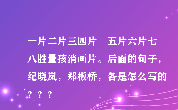 一片二片三四片 五片六片七八胜量孩消画片。后面的句子，纪晓岚，郑板桥，各是怎么写的？？？