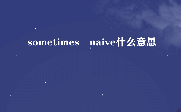 sometimes naive什么意思