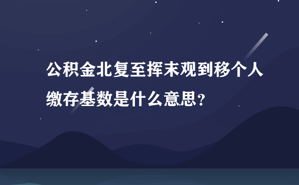 公积金北复至挥末观到移个人缴存基数是什么意思？