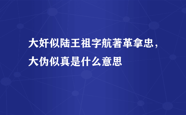 大奸似陆王祖字航著革拿忠，大伪似真是什么意思