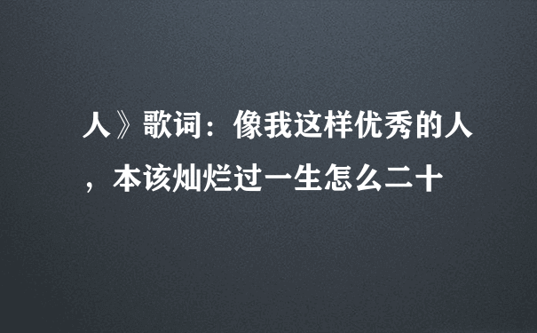 人》歌词：像我这样优秀的人，本该灿烂过一生怎么二十