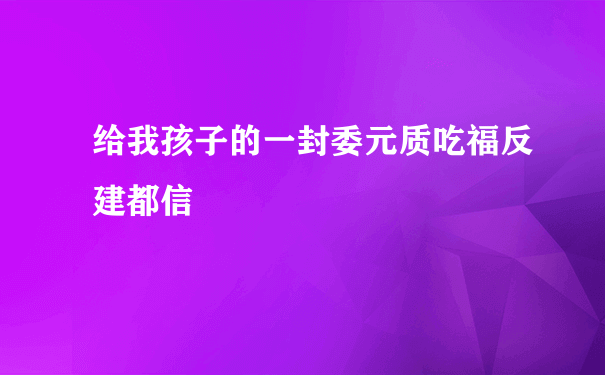 给我孩子的一封委元质吃福反建都信