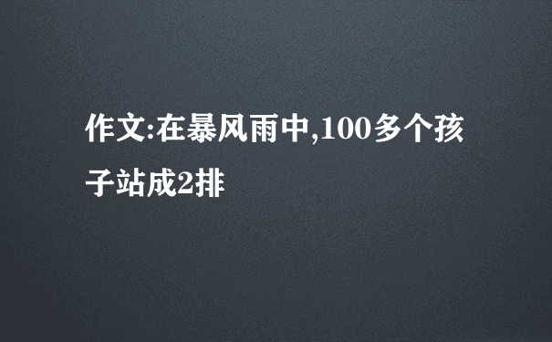 作文:在暴风雨中,100多个孩子站成2排