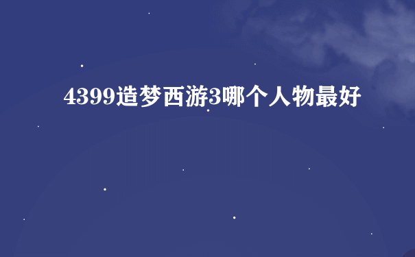 4399造梦西游3哪个人物最好