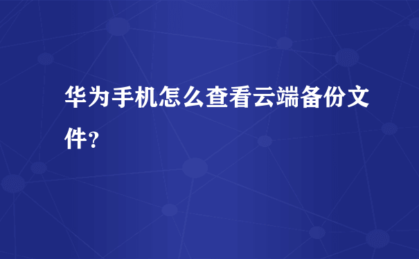 华为手机怎么查看云端备份文件？