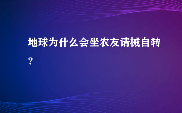 地球为什么会坐农友请械自转？