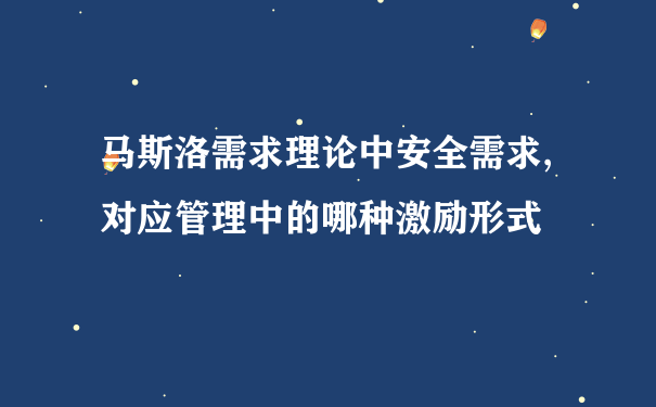 马斯洛需求理论中安全需求,对应管理中的哪种激励形式