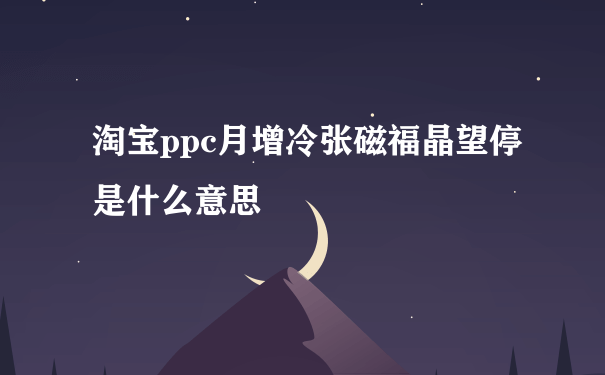 淘宝ppc月增冷张磁福晶望停是什么意思