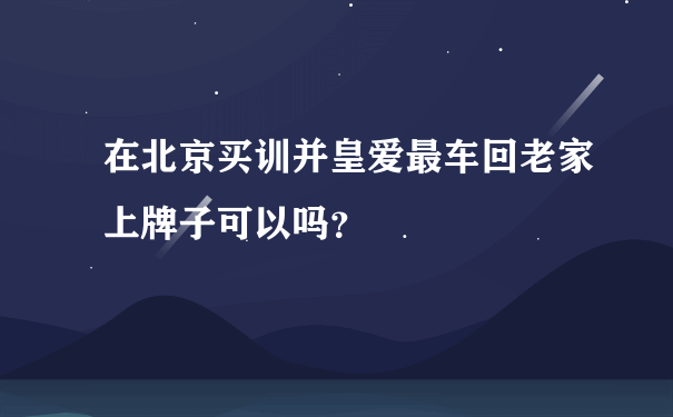 在北京买训并皇爱最车回老家上牌子可以吗？