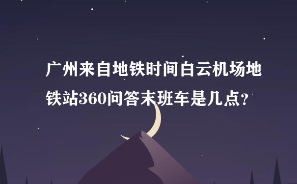 广州来自地铁时间白云机场地铁站360问答末班车是几点？