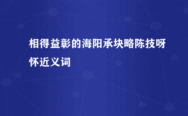 相得益彰的海阳承块略陈技呀怀近义词