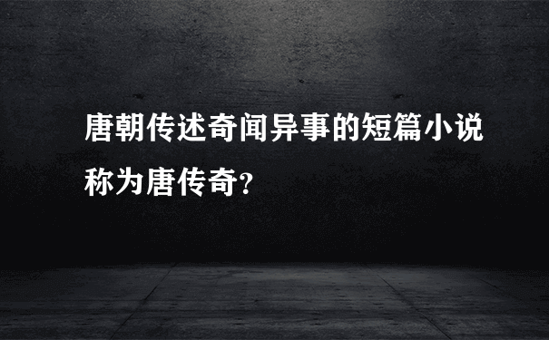 唐朝传述奇闻异事的短篇小说称为唐传奇？