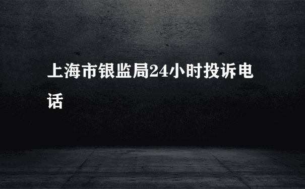 上海市银监局24小时投诉电话