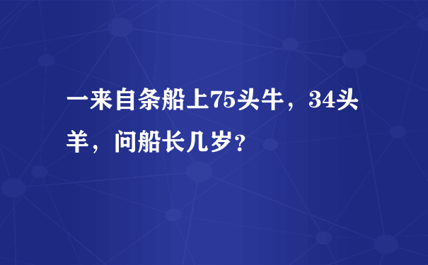 一来自条船上75头牛，34头羊，问船长几岁？