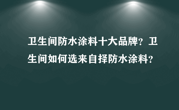 卫生间防水涂料十大品牌？卫生间如何选来自择防水涂料？