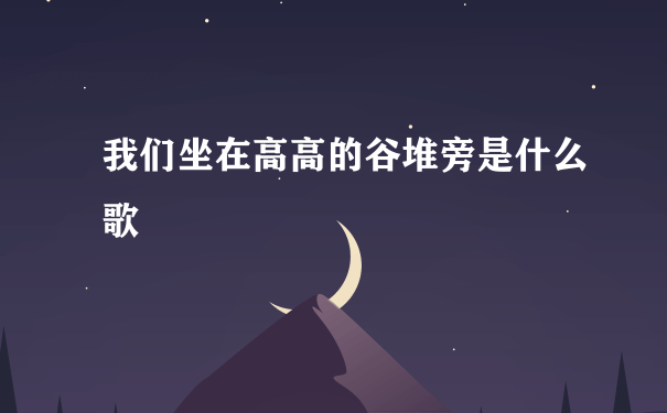 我们坐在高高的谷堆旁是什么歌