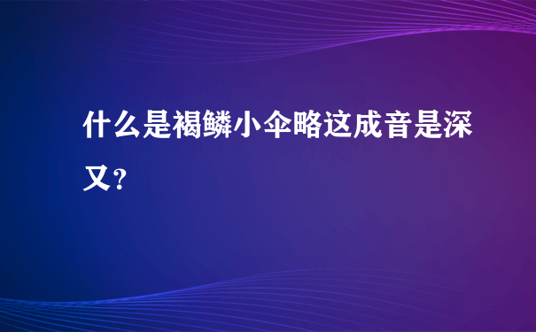 什么是褐鳞小伞略这成音是深又？