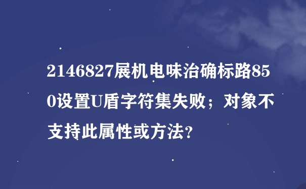 2146827展机电味治确标路850设置U盾字符集失败；对象不支持此属性或方法？