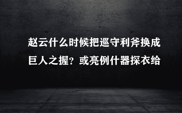 赵云什么时候把巡守利斧换成巨人之握？或亮例什器探衣给