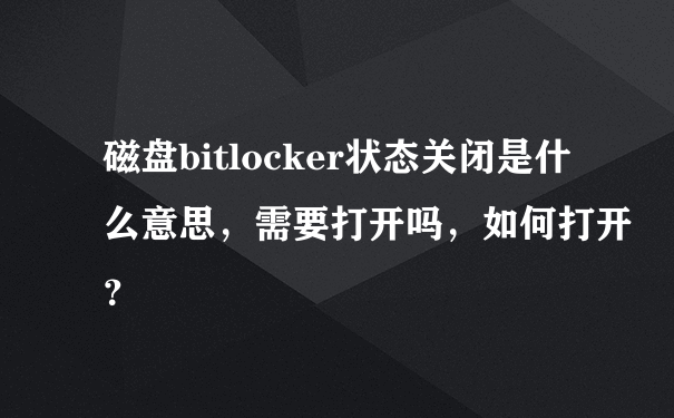 磁盘bitlocker状态关闭是什么意思，需要打开吗，如何打开？