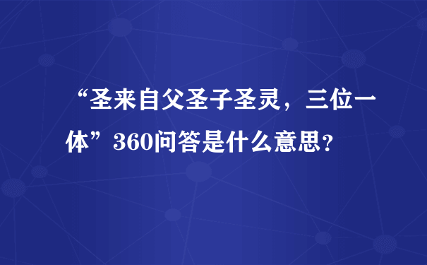 “圣来自父圣子圣灵，三位一体”360问答是什么意思？