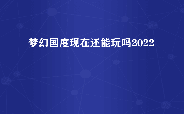 梦幻国度现在还能玩吗2022