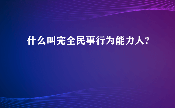 什么叫完全民事行为能力人?