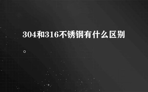 304和316不锈钢有什么区别。