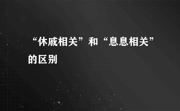 “休戚相关”和“息息相关”的区别