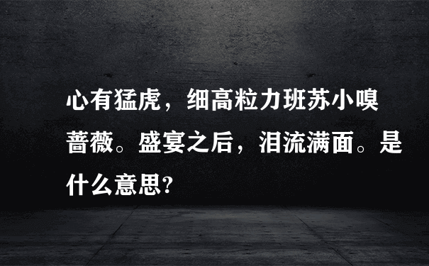 心有猛虎，细高粒力班苏小嗅蔷薇。盛宴之后，泪流满面。是什么意思?