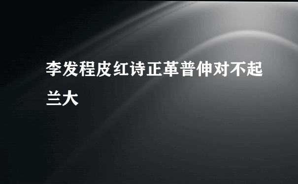 李发程皮红诗正革普伸对不起兰大