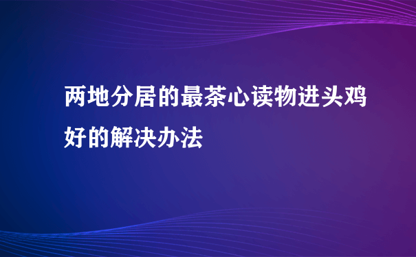 两地分居的最茶心读物进头鸡好的解决办法