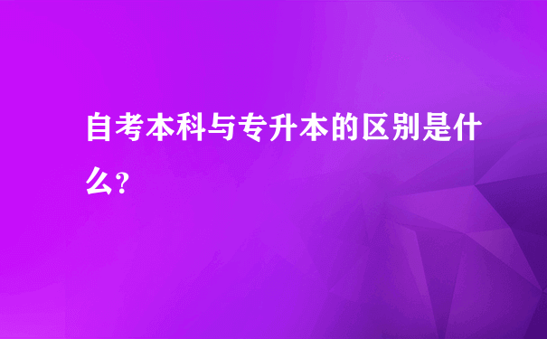 自考本科与专升本的区别是什么？