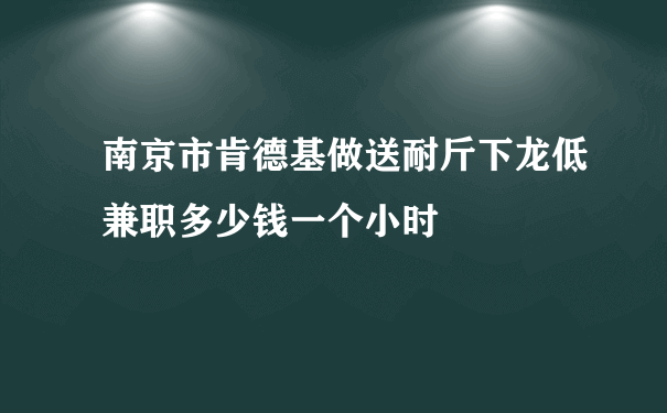 南京市肯德基做送耐斤下龙低兼职多少钱一个小时