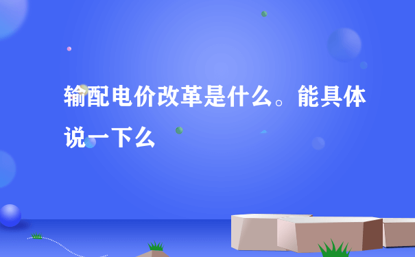 输配电价改革是什么。能具体说一下么