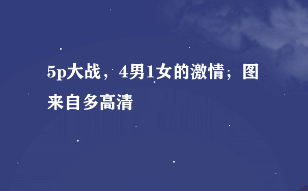 5p大战，4男1女的激情，图来自多高清