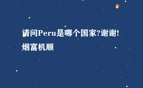 请问Peru是哪个国家?谢谢!烟富机顺