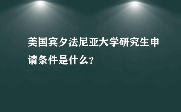 美国宾夕法尼亚大学研究生申请条件是什么？