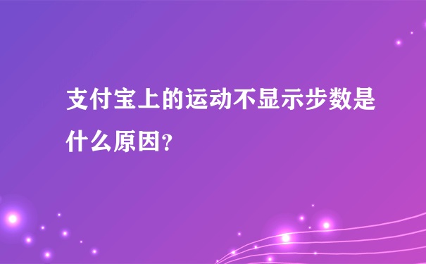 支付宝上的运动不显示步数是什么原因？