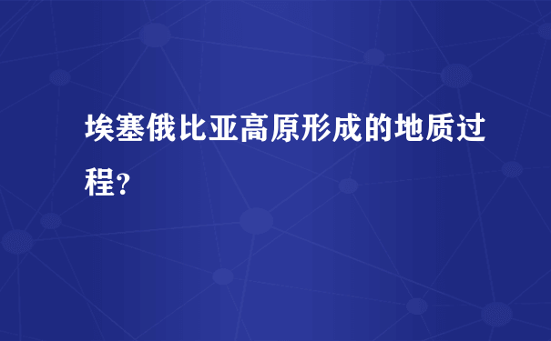 埃塞俄比亚高原形成的地质过程？