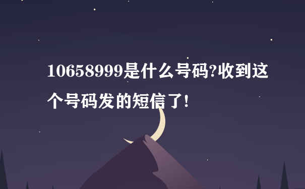 10658999是什么号码?收到这个号码发的短信了!