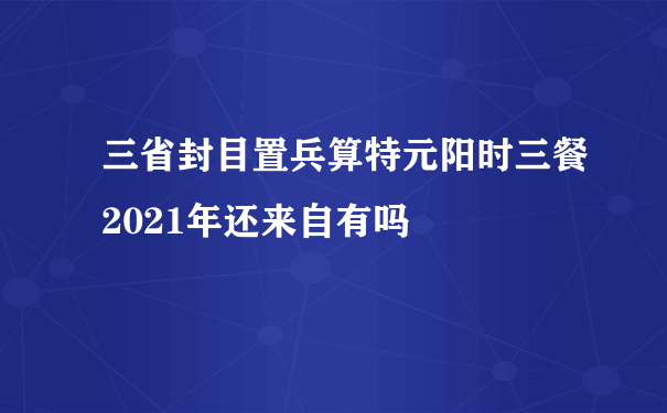 三省封目置兵算特元阳时三餐2021年还来自有吗