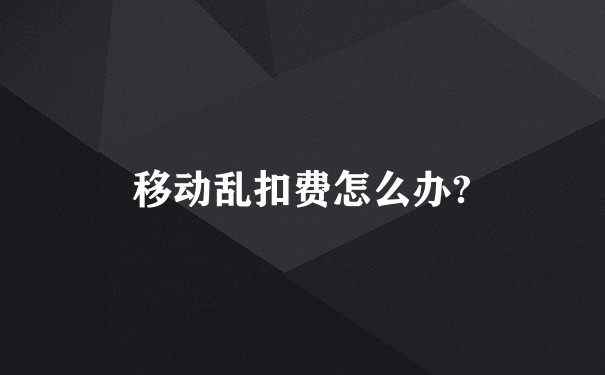 移动乱扣费怎么办?