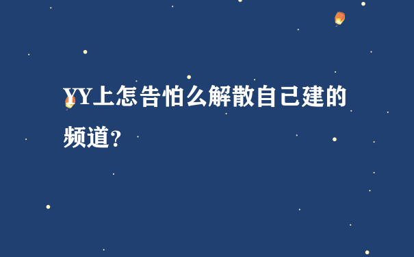 YY上怎告怕么解散自己建的频道？